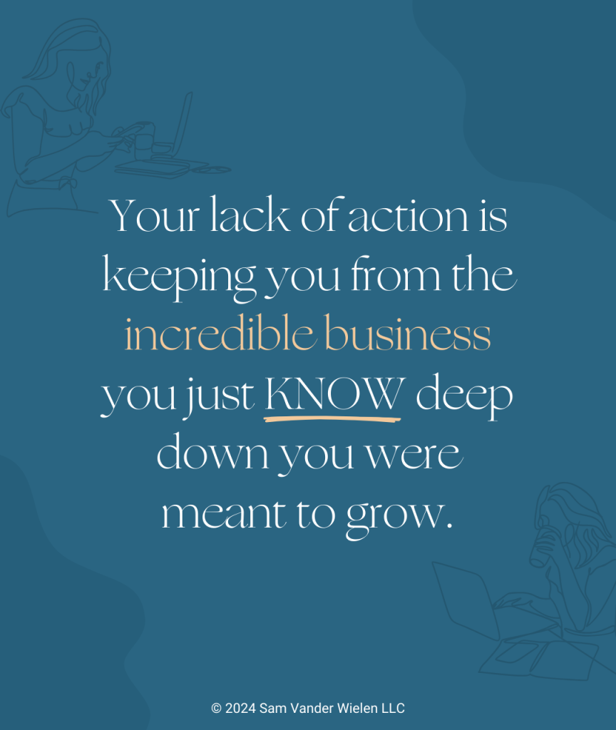 Your lack of action is keeping you from the incredible business you just KNOW deep down you were meant to grow